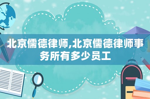 北京儒德律師,北京儒德律師事務(wù)所有多少員工