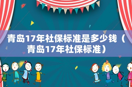 青島17年社保標(biāo)準(zhǔn)是多少錢（青島17年社保標(biāo)準(zhǔn)）
