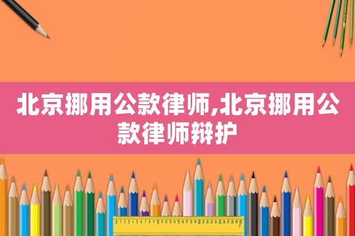 北京挪用公款律師,北京挪用公款律師辯護