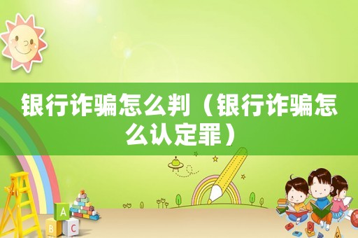銀行詐騙怎么判（銀行詐騙怎么認(rèn)定罪）