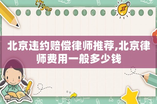 北京違約賠償律師推薦,北京律師費(fèi)用一般多少錢