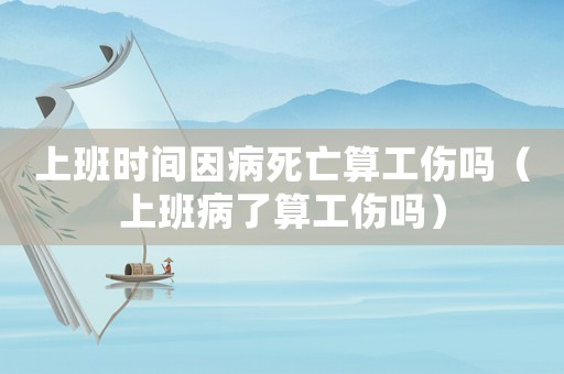 上班時間因病死亡算工傷嗎（上班病了算工傷嗎）