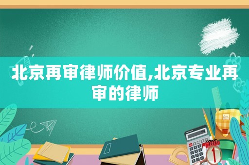 北京再審律師價(jià)值,北京專(zhuān)業(yè)再審的律師