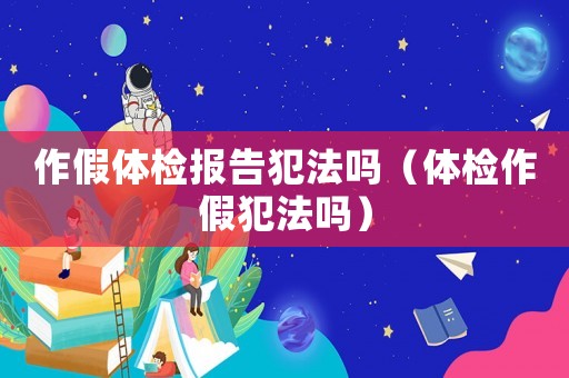 作假體檢報(bào)告犯法嗎（體檢作假犯法嗎）