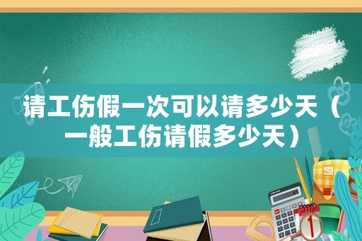請(qǐng)工傷假一次可以請(qǐng)多少天（一般工傷請(qǐng)假多少天）