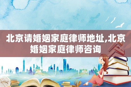 北京請(qǐng)婚姻家庭律師地址,北京婚姻家庭律師咨詢