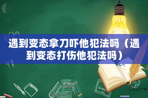 遇到變態(tài)拿刀嚇?biāo)阜▎幔ㄓ龅阶儜B(tài)打傷他犯法嗎）