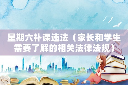 星期六補(bǔ)課違法（家長(zhǎng)和學(xué)生需要了解的相關(guān)法律法規(guī)）