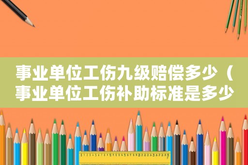 事業(yè)單位工傷九級賠償多少（事業(yè)單位工傷補助標(biāo)準(zhǔn)是多少錢）