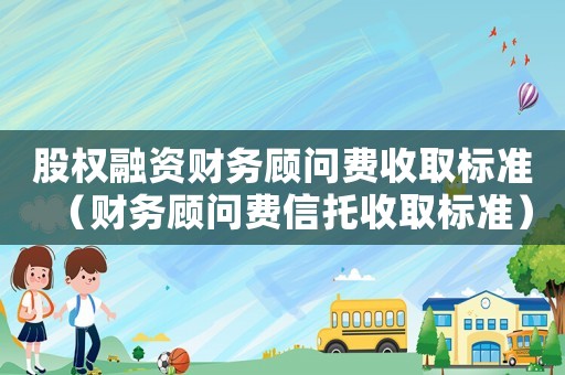 股權(quán)融資財務(wù)顧問費收取標(biāo)準(zhǔn)（財務(wù)顧問費信托收取標(biāo)準(zhǔn)）