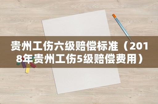 貴州工傷六級賠償標準（2018年貴州工傷5級賠償費用）