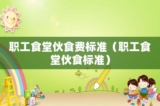 職工食堂伙食費(fèi)標(biāo)準(zhǔn)（職工食堂伙食標(biāo)準(zhǔn)）