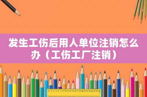 發(fā)生工傷后用人單位注銷怎么辦（工傷工廠注銷）
