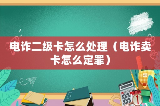 電詐二級(jí)卡怎么處理（電詐賣卡怎么定罪）