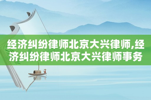 經(jīng)濟(jì)糾紛律師北京大興律師,經(jīng)濟(jì)糾紛律師北京大興律師事務(wù)所