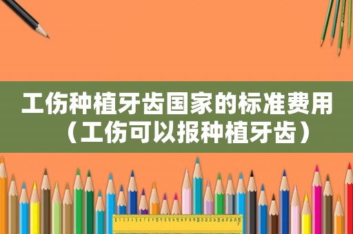 工傷種植牙齒國(guó)家的標(biāo)準(zhǔn)費(fèi)用（工傷可以報(bào)種植牙齒）