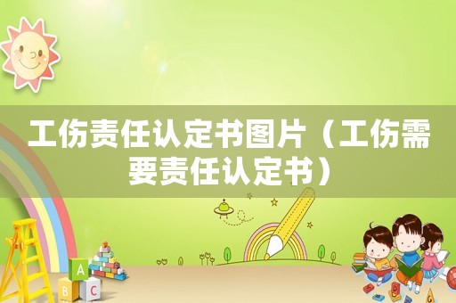 工傷責(zé)任認(rèn)定書圖片（工傷需要責(zé)任認(rèn)定書）