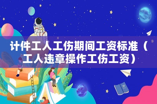 計件工人工傷期間工資標(biāo)準(zhǔn)（工人違章操作工傷工資）