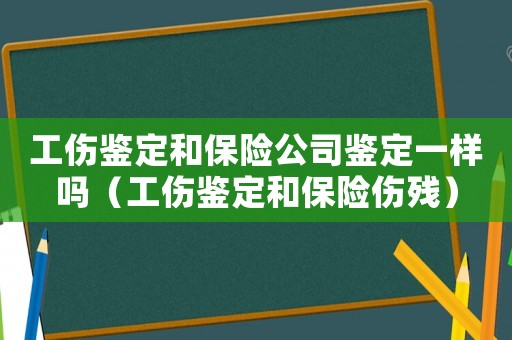 工傷鑒定和保險(xiǎn)公司鑒定一樣嗎（工傷鑒定和保險(xiǎn)傷殘）