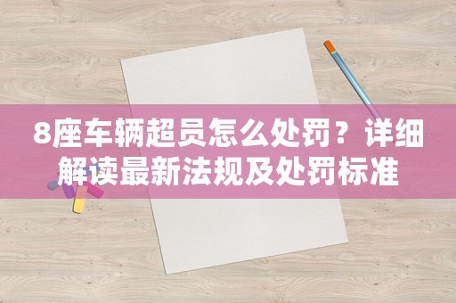 8座車輛超員怎么處罰？詳細(xì)解讀最新法規(guī)及處罰標(biāo)準(zhǔn)