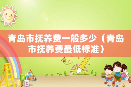 青島市撫養(yǎng)費(fèi)一般多少（青島市撫養(yǎng)費(fèi)最低標(biāo)準(zhǔn)）