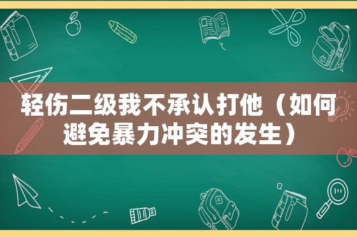 輕傷二級(jí)我不承認(rèn)打他（如何避免暴力沖突的發(fā)生）