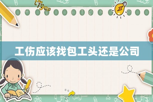 工傷應(yīng)該找包工頭還是公司