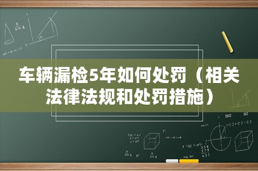 車(chē)輛漏檢5年如何處罰（相關(guān)法律法規(guī)和處罰措施）