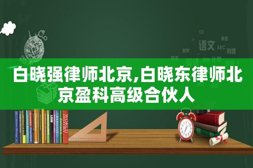 白曉強(qiáng)律師北京,白曉東律師北京盈科高級(jí)合伙人