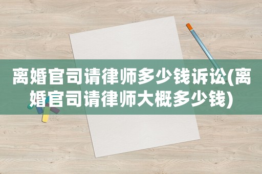 離婚官司請(qǐng)律師多少錢訴訟(離婚官司請(qǐng)律師大概多少錢)