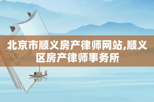 北京市順義房產(chǎn)律師網(wǎng)站,順義區(qū)房產(chǎn)律師事務(wù)所