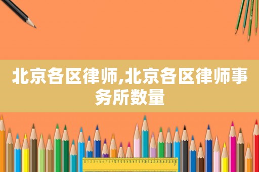 北京各區(qū)律師,北京各區(qū)律師事務(wù)所數(shù)量