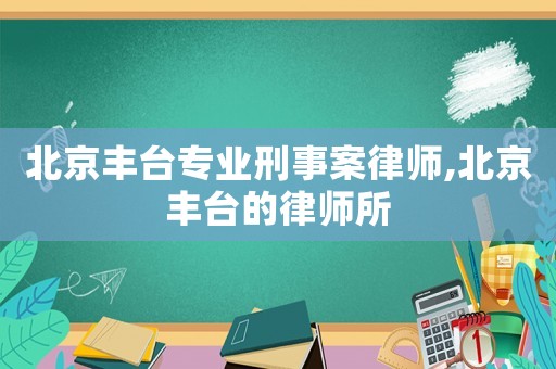 北京豐臺(tái)專業(yè)刑事案律師,北京豐臺(tái)的律師所