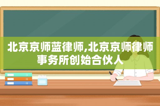 北京京師藍(lán)律師,北京京師律師事務(wù)所創(chuàng)始合伙人