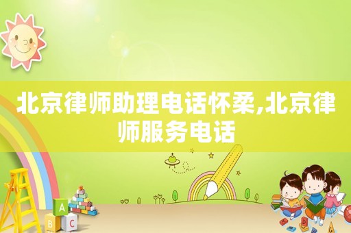 北京律師助理電話懷柔,北京律師服務(wù)電話