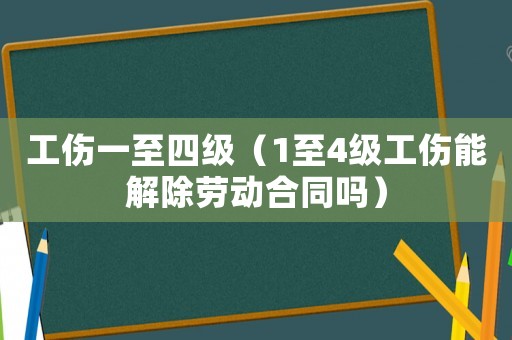 工傷一至四級(jí)（1至4級(jí)工傷能解除勞動(dòng)合同嗎）