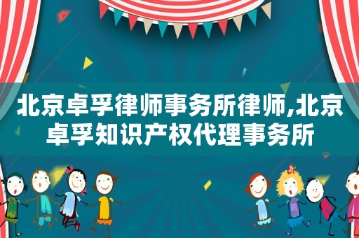 北京卓孚律師事務(wù)所律師,北京卓孚知識(shí)產(chǎn)權(quán)代理事務(wù)所