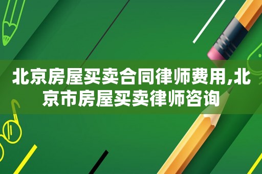 北京房屋買賣合同律師費(fèi)用,北京市房屋買賣律師咨詢