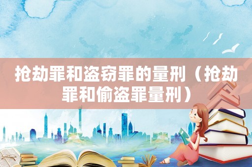 搶劫罪和盜竊罪的量刑（搶劫罪和偷盜罪量刑）