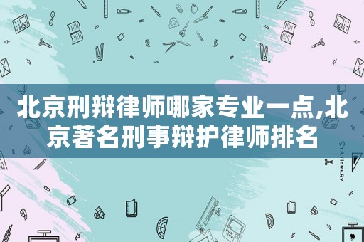 北京刑辯律師哪家專業(yè)一點,北京著名刑事辯護律師排名