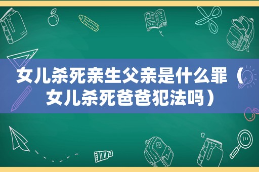 女兒殺死親生父親是什么罪（女兒殺死爸爸犯法嗎）