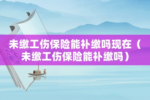 未繳工傷保險(xiǎn)能補(bǔ)繳嗎現(xiàn)在（未繳工傷保險(xiǎn)能補(bǔ)繳嗎）