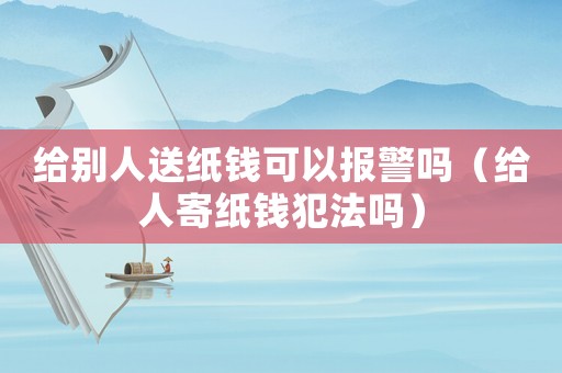 給別人送紙錢可以報警嗎（給人寄紙錢犯法嗎）