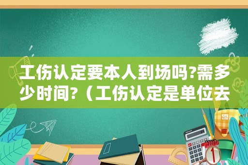 工傷認(rèn)定要本人到場(chǎng)嗎?需多少時(shí)間?（工傷認(rèn)定是單位去辦還是本人去辦）