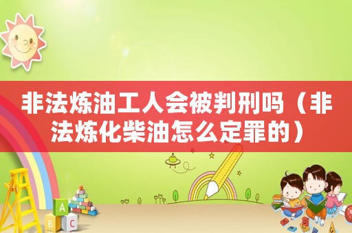 非法煉油工人會(huì)被判刑嗎（非法煉化柴油怎么定罪的）