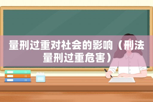 量刑過重對社會(huì)的影響（刑法量刑過重危害）