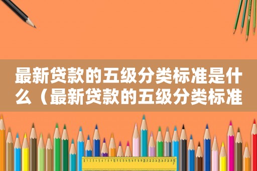 最新貸款的五級(jí)分類標(biāo)準(zhǔn)是什么（最新貸款的五級(jí)分類標(biāo)準(zhǔn)）