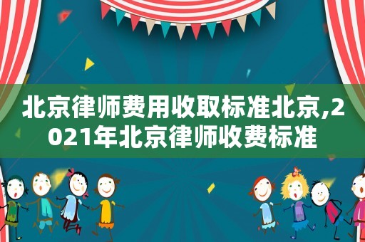 北京律師費(fèi)用收取標(biāo)準(zhǔn)北京,2021年北京律師收費(fèi)標(biāo)準(zhǔn)