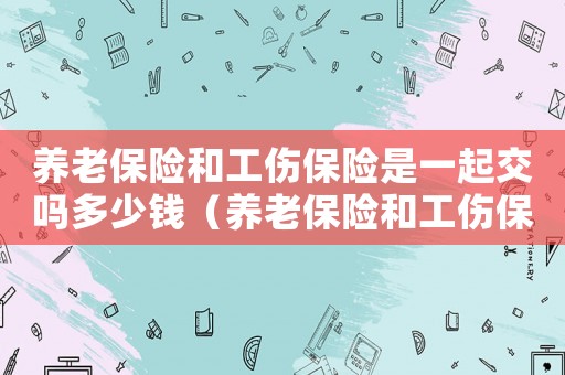 養(yǎng)老保險(xiǎn)和工傷保險(xiǎn)是一起交嗎多少錢（養(yǎng)老保險(xiǎn)和工傷保險(xiǎn)是一起交嗎）