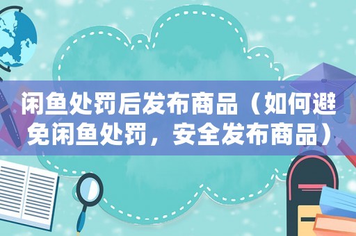 閑魚處罰后發(fā)布商品（如何避免閑魚處罰，安全發(fā)布商品）
